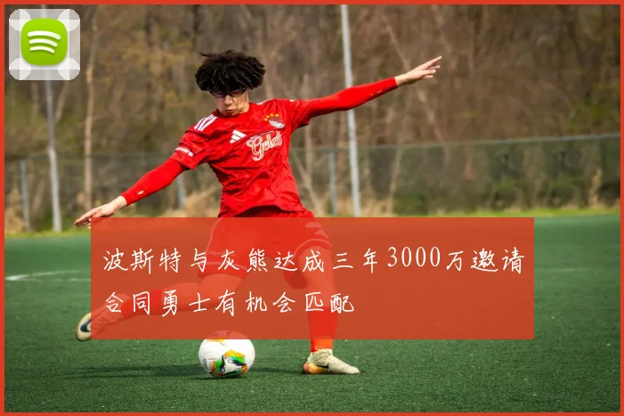 波斯特与灰熊达成三年3000万邀请合同勇士有机会匹配