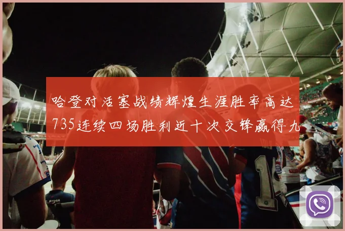 哈登对活塞战绩辉煌生涯胜率高达735连续四场胜利近十次交锋赢得九场
