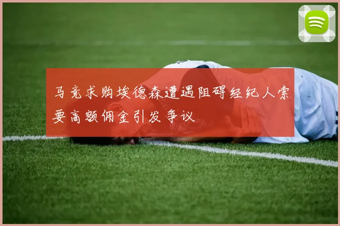 马竞求购埃德森遭遇阻碍经纪人索要高额佣金引发争议