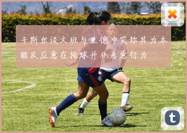 卡斯尔谈文班与里德冲突称其为本能反应意在抢球并非恶意行为