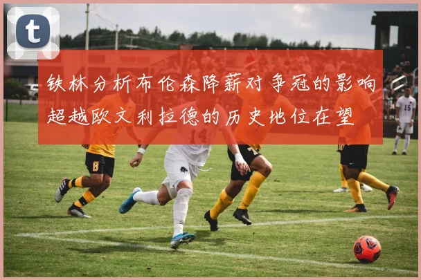 铁林分析布伦森降薪对争冠的影响超越欧文利拉德的历史地位在望