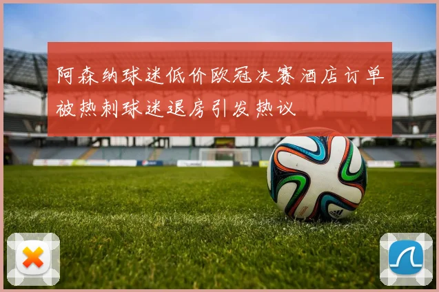 阿森纳球迷低价欧冠决赛酒店订单被热刺球迷退房引发热议