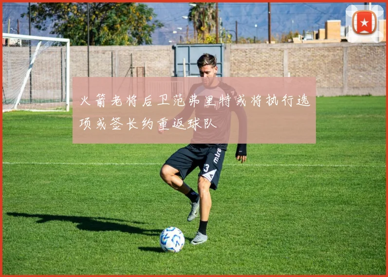 火箭老将后卫范弗里特或将执行选项或签长约重返球队