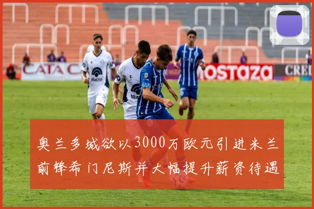 奥兰多城欲以3000万欧元引进米兰前锋希门尼斯并大幅提升薪资待遇