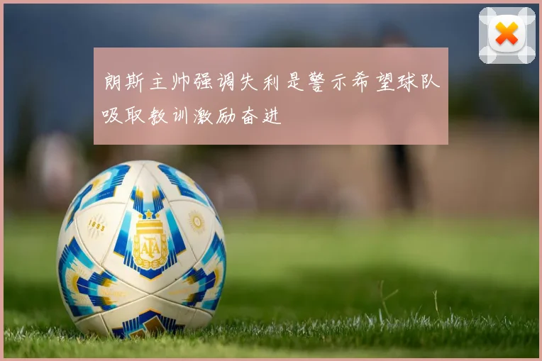 朗斯主帅强调失利是警示希望球队吸取教训激励奋进