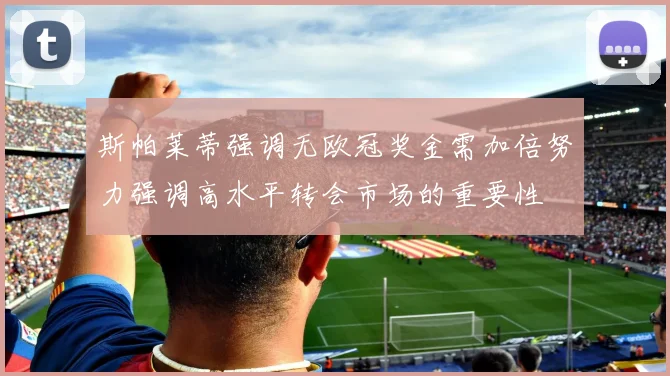 斯帕莱蒂强调无欧冠奖金需加倍努力强调高水平转会市场的重要性
