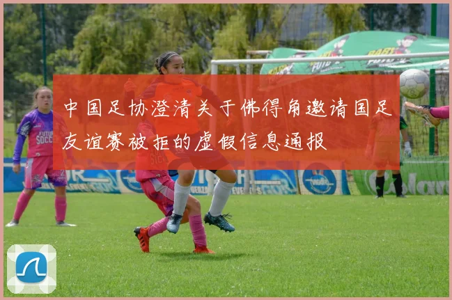 中国足协澄清关于佛得角邀请国足友谊赛被拒的虚假信息通报