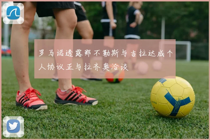 罗马诺透露那不勒斯与吉拉达成个人协议正与拉齐奥洽谈