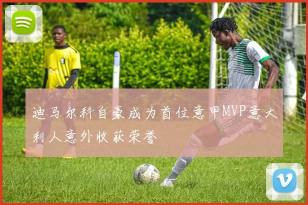 迪马尔科自豪成为首位意甲MVP意大利人意外收获荣誉