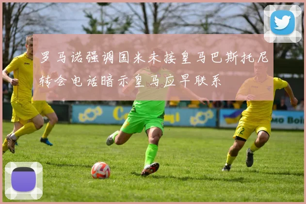 罗马诺强调国米未接皇马巴斯托尼转会电话暗示皇马应早联系