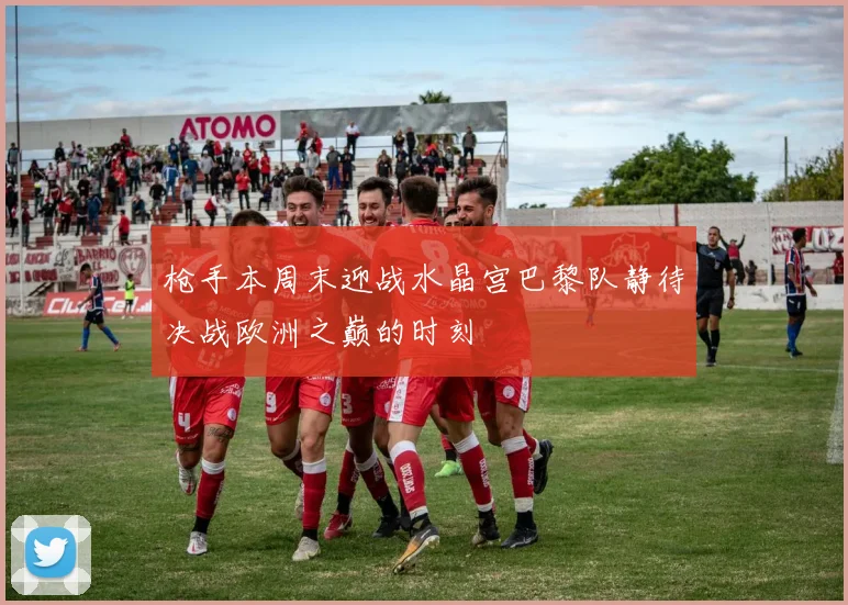 枪手本周末迎战水晶宫巴黎队静待决战欧洲之巅的时刻