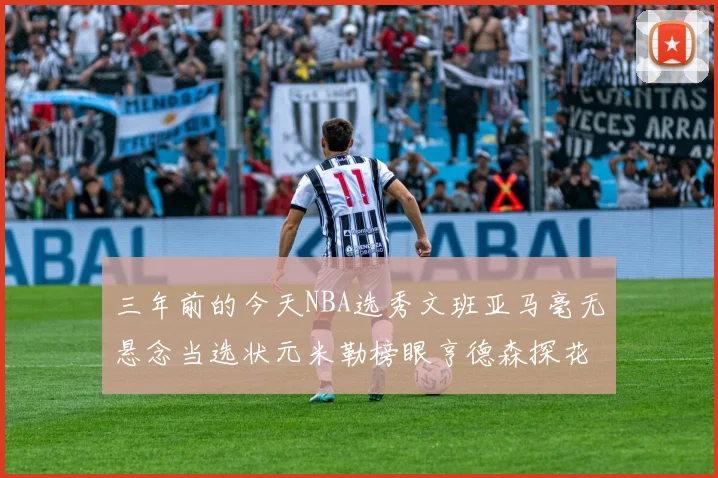 三年前的今天NBA选秀文班亚马毫无悬念当选状元米勒榜眼亨德森探花成就传奇时刻