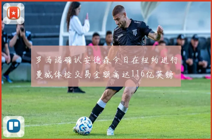 罗马诺确认安德森今日在纽约进行曼城体检交易金额高达116亿英镑