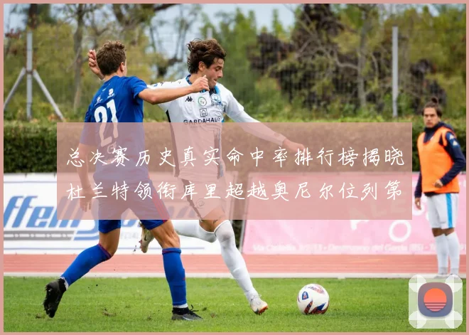 总决赛历史真实命中率排行榜揭晓杜兰特领衔库里超越奥尼尔位列第11