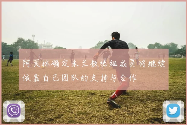 阿莫林确定米兰教练组成员将继续依靠自己团队的支持与合作
