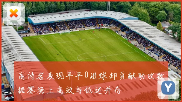 高诗岩表现平平0进球却贡献助攻数据赛场上高效与低迷并存