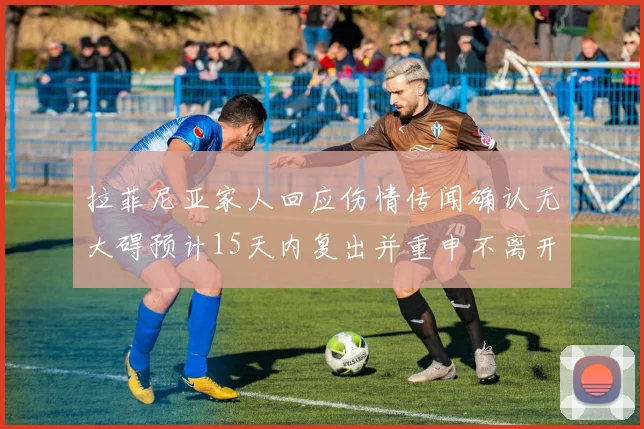 拉菲尼亚家人回应伤情传闻确认无大碍预计15天内复出并重申不离开巴萨