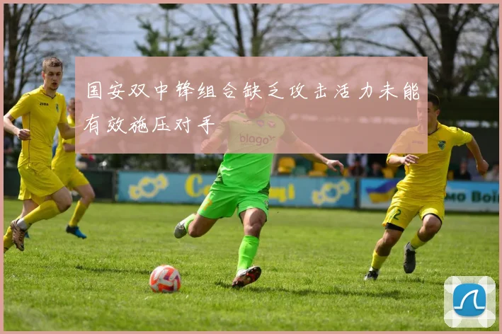 国安双中锋组合缺乏攻击活力未能有效施压对手