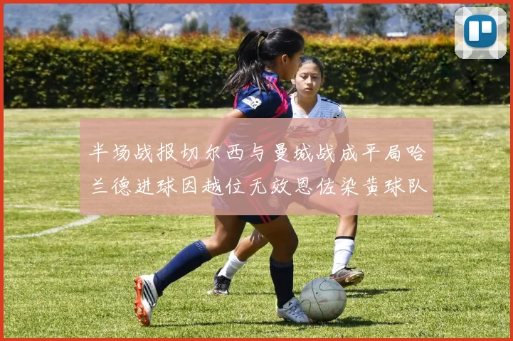 半场战报切尔西与曼城战成平局哈兰德进球因越位无效恩佐染黄球队表现低迷