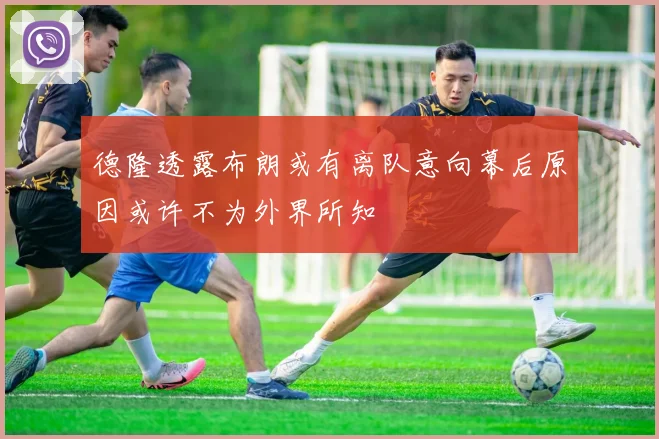 德隆透露布朗或有离队意向幕后原因或许不为外界所知