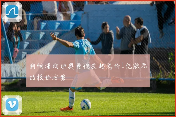 利物浦向迪奥曼德发起总价1亿欧元的报价方案