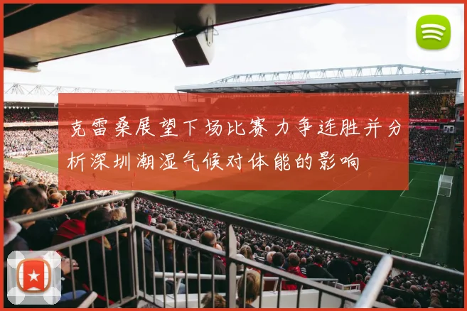 克雷桑展望下场比赛力争连胜并分析深圳潮湿气候对体能的影响