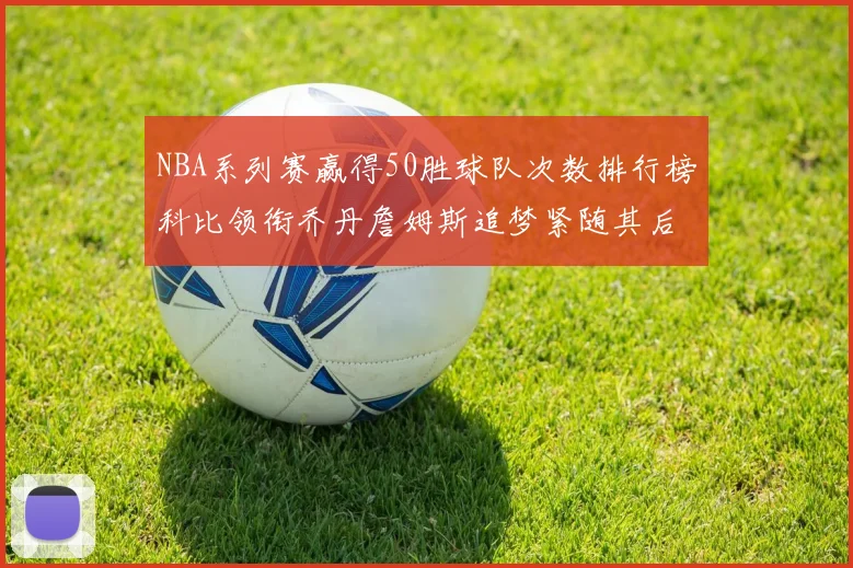 NBA系列赛赢得50胜球队次数排行榜科比领衔乔丹詹姆斯追梦紧随其后