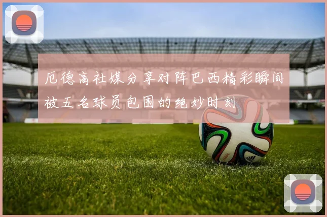 厄德高社媒分享对阵巴西精彩瞬间被五名球员包围的绝妙时刻