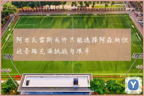 阿尔瓦雷斯或许只能选择阿森纳但这条路充满挑战与艰辛