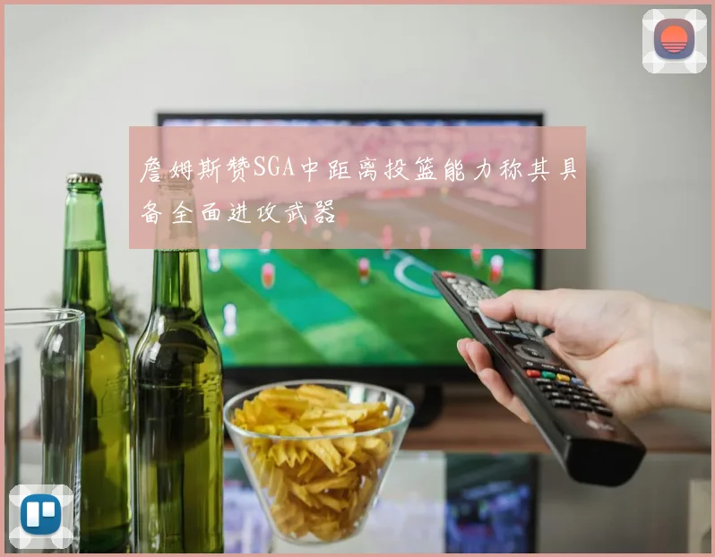 詹姆斯赞SGA中距离投篮能力称其具备全面进攻武器