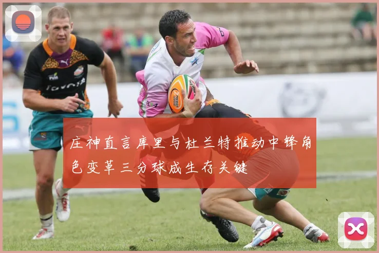 庄神直言库里与杜兰特推动中锋角色变革三分球成生存关键
