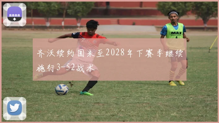 齐沃续约国米至2028年下赛季继续施行3-52战术