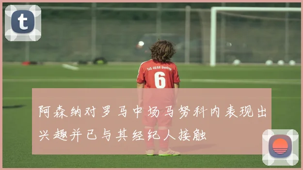 阿森纳对罗马中场马努科内表现出兴趣并已与其经纪人接触