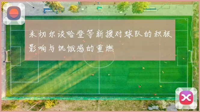 米切尔谈哈登等新援对球队的积极影响与饥饿感的重燃