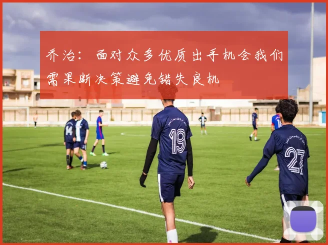 乔治：面对众多优质出手机会我们需果断决策避免错失良机
