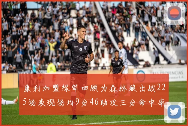 康利加盟绿军回顾为森林狼出战225场表现场均9分46助攻三分命中率412
